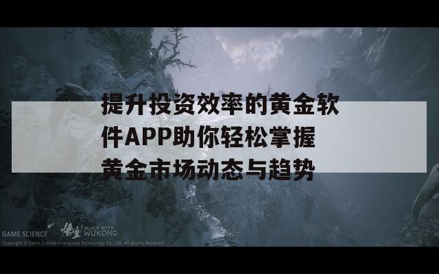 提升投资效率的黄金软件APP助你轻松掌握黄金市场动态与趋势