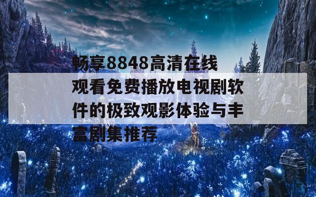 畅享8848高清在线观看免费播放电视剧软件的极致观影体验与丰富剧集推荐