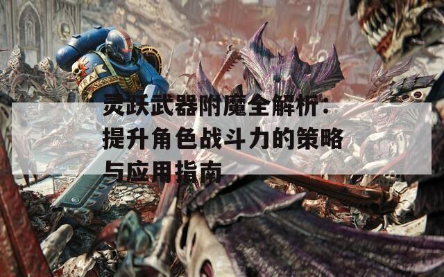 灵跃武器附魔全解析：提升角色战斗力的策略与应用指南