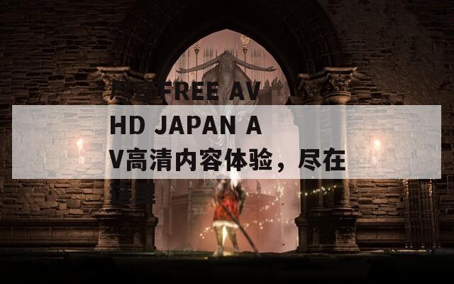 尽享FREE AV HD JAPAN AV高清内容体验，尽在这里