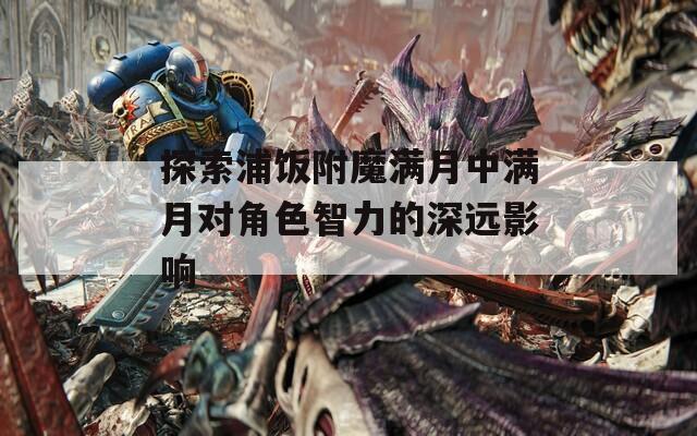 探索浦饭附魔满月中满月对角色智力的深远影响