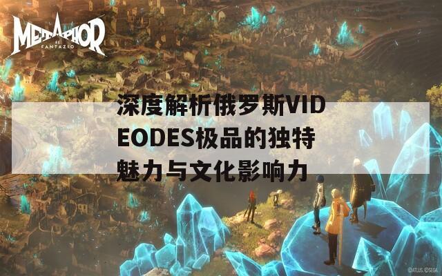 深度解析俄罗斯VIDEODES极品的独特魅力与文化影响力