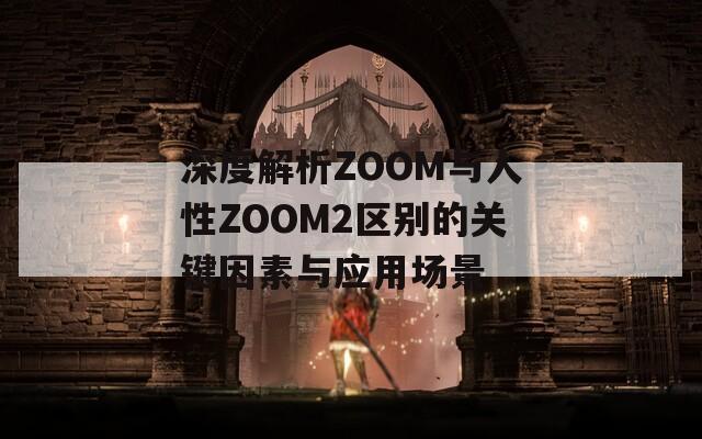 深度解析ZOOM与人性ZOOM2区别的关键因素与应用场景