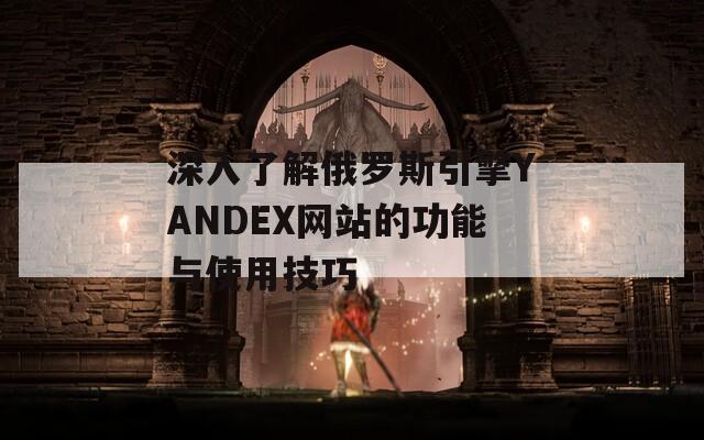 深入了解俄罗斯引擎YANDEX网站的功能与使用技巧