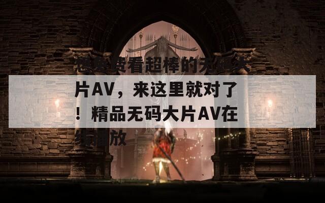 想免费看超棒的无码大片AV，来这里就对了！精品无码大片AV在线播放