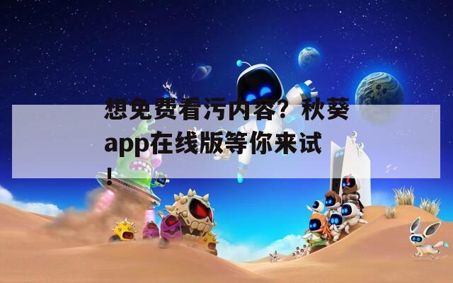 想免费看污内容？秋葵app在线版等你来试！