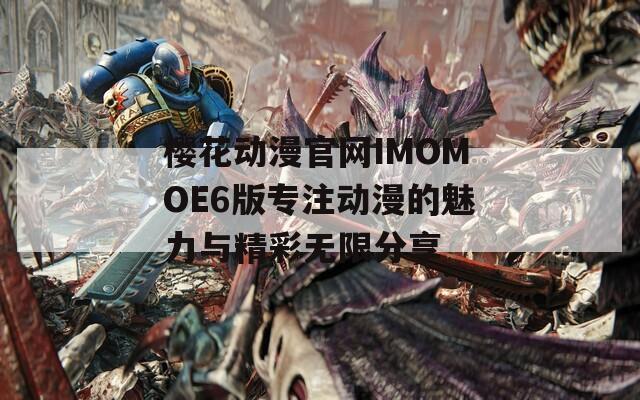 樱花动漫官网IMOMOE6版专注动漫的魅力与精彩无限分享