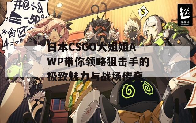 日本CSGO大姐姐AWP带你领略狙击手的极致魅力与战场传奇