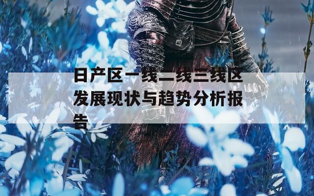 日产区一线二线三线区发展现状与趋势分析报告