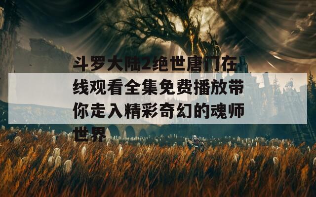 斗罗大陆2绝世唐门在线观看全集免费播放带你走入精彩奇幻的魂师世界