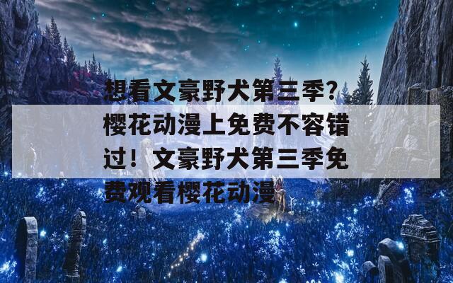 想看文豪野犬第三季？樱花动漫上免费不容错过！文豪野犬第三季免费观看樱花动漫