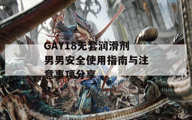 GAY18无套润滑剂男男安全使用指南与注意事项分享  第1张