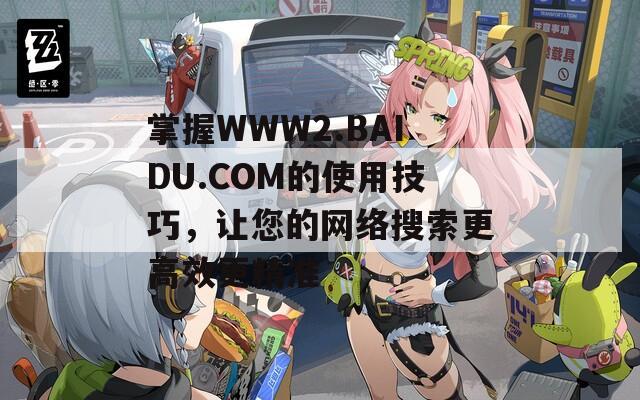 掌握WWW2.BAIDU.COM的使用技巧，让您的网络搜索更高效更精准