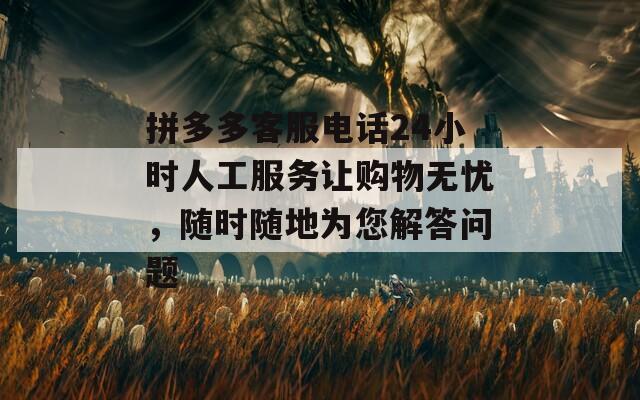 拼多多客服电话24小时人工服务让购物无忧，随时随地为您解答问题