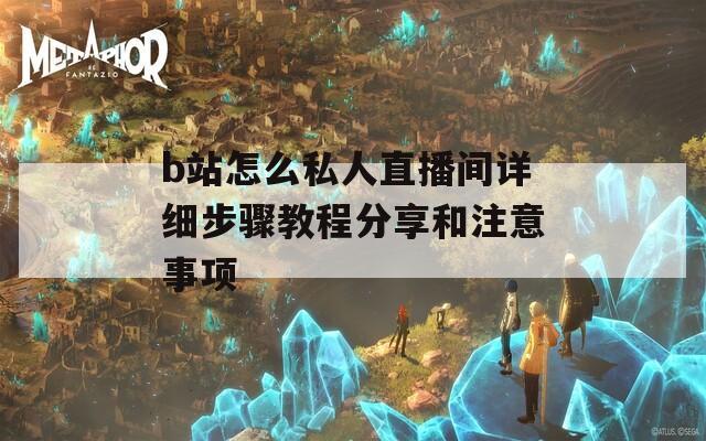 b站怎么私人直播间详细步骤教程分享和注意事项