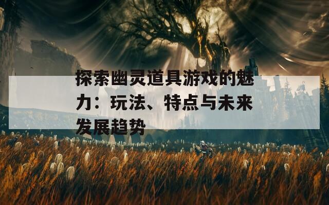 探索幽灵道具游戏的魅力：玩法、特点与未来发展趋势