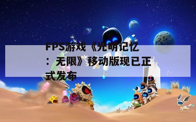 FPS游戏《光明记忆：无限》移动版现已正式发布