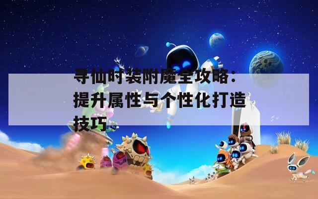 寻仙时装附魔全攻略：提升属性与个性化打造技巧