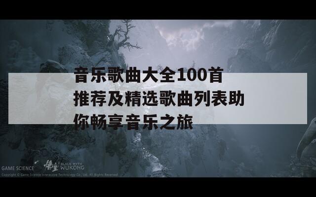 音乐歌曲大全100首推荐及精选歌曲列表助你畅享音乐之旅