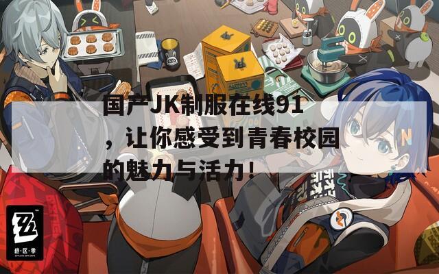 国产JK制服在线91，让你感受到青春校园的魅力与活力！