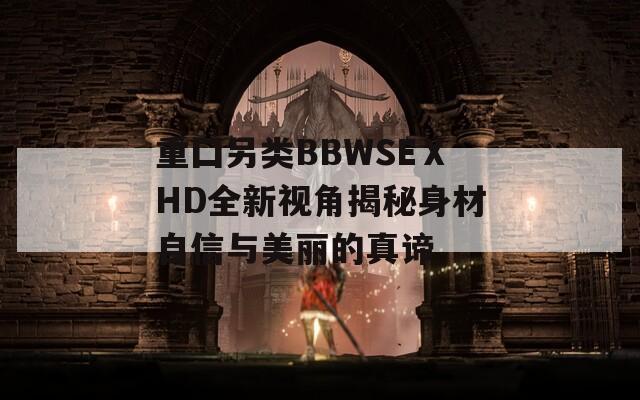 重囗另类BBWSEⅩHD全新视角揭秘身材自信与美丽的真谛