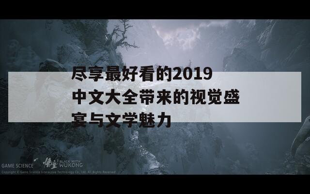 尽享最好看的2019中文大全带来的视觉盛宴与文学魅力