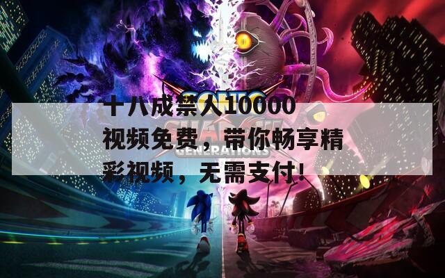 十八成禁人10000视频免费，带你畅享精彩视频，无需支付！