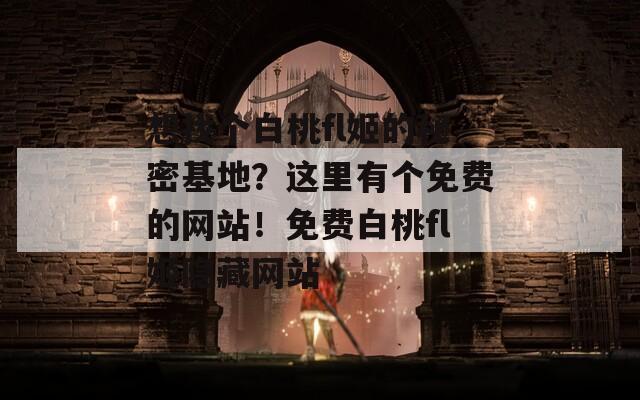 想找个白桃fl姬的秘密基地？这里有个免费的网站！免费白桃fl姬隐藏网站