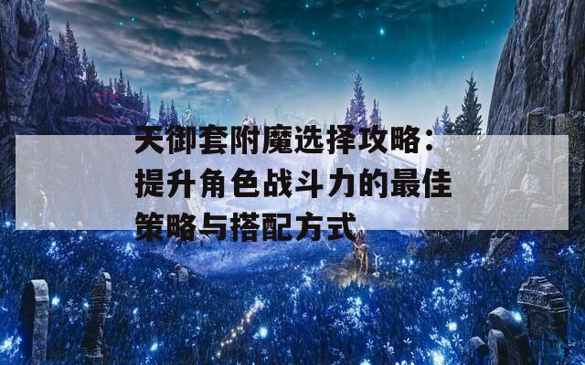 天御套附魔选择攻略：提升角色战斗力的最佳策略与搭配方式