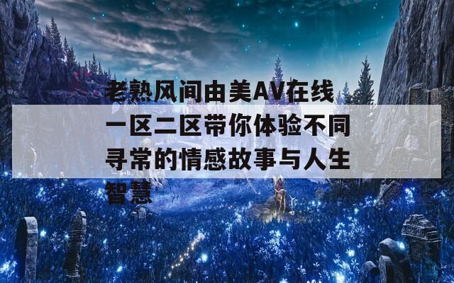 老熟风间由美AV在线一区二区带你体验不同寻常的情感故事与人生智慧