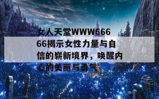 女人天堂WWW66666揭示女性力量与自信的崭新境界，唤醒内心的美丽与勇气