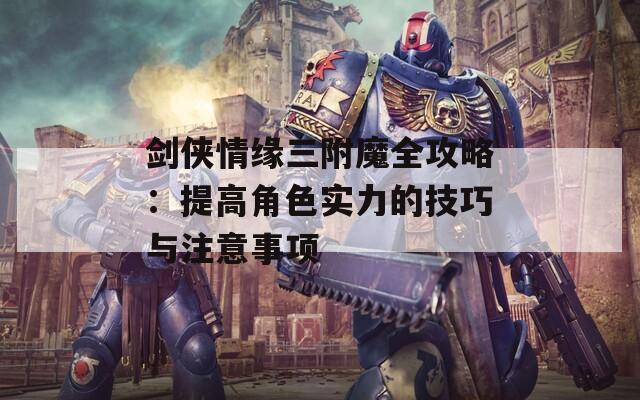 剑侠情缘三附魔全攻略：提高角色实力的技巧与注意事项