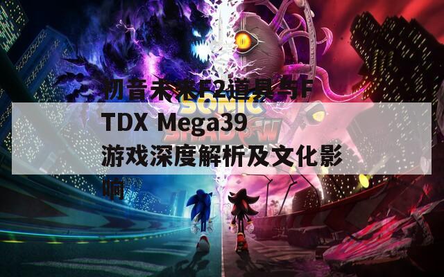 初音未来F2道具与FTDX Mega39游戏深度解析及文化影响