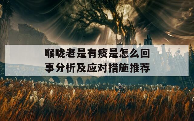 喉咙老是有痰是怎么回事分析及应对措施推荐