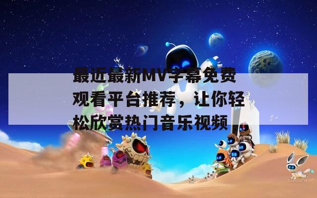 最近最新MV字幕免费观看平台推荐，让你轻松欣赏热门音乐视频