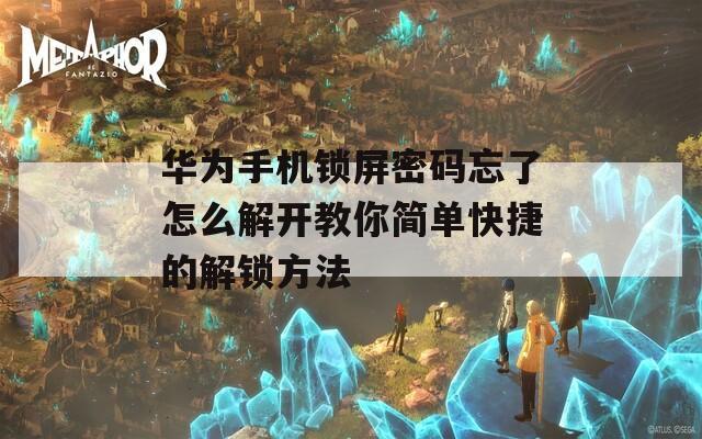 华为手机锁屏密码忘了怎么解开教你简单快捷的解锁方法