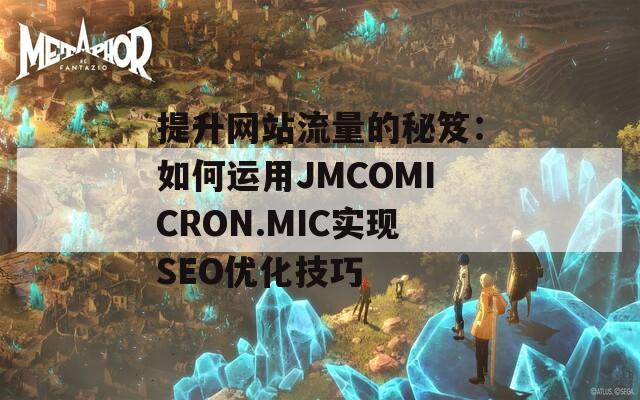 提升网站流量的秘笈：如何运用JMCOMICRON.MIC实现SEO优化技巧