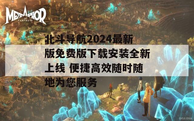 北斗导航2024最新版免费版下载安装全新上线 便捷高效随时随地为您服务