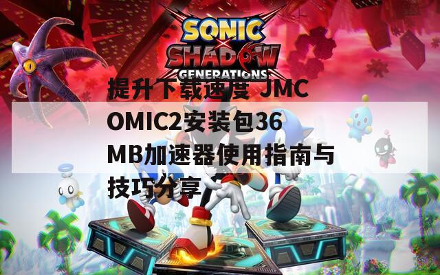 提升下载速度 JMCOMIC2安装包36MB加速器使用指南与技巧分享