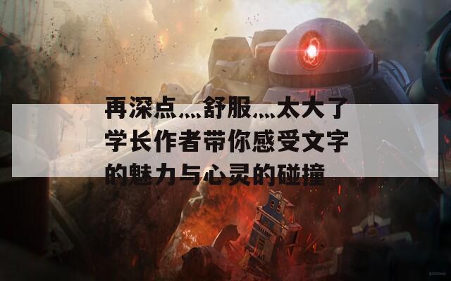 再深点灬舒服灬太大了学长作者带你感受文字的魅力与心灵的碰撞