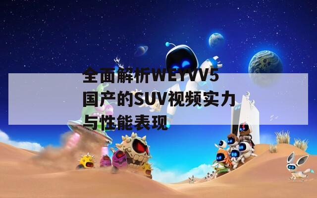 全面解析WEYVV5国产的SUV视频实力与性能表现