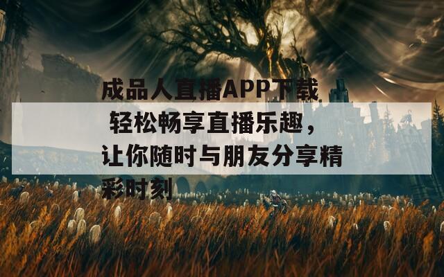 成品人直播APP下载 轻松畅享直播乐趣，让你随时与朋友分享精彩时刻