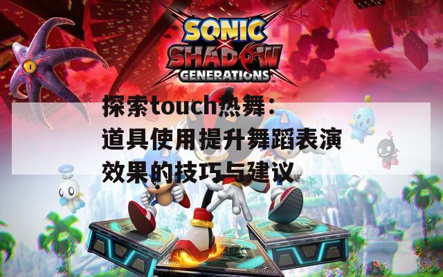 探索touch热舞：道具使用提升舞蹈表演效果的技巧与建议