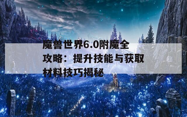 魔兽世界6.0附魔全攻略：提升技能与获取材料技巧揭秘  第1张