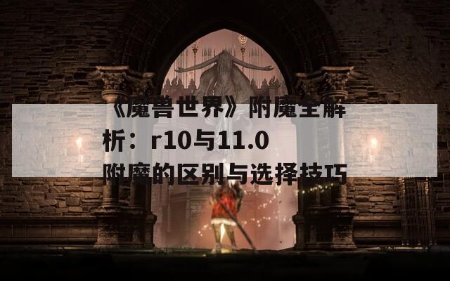 《魔兽世界》附魔全解析：r10与11.0附魔的区别与选择技巧  第1张