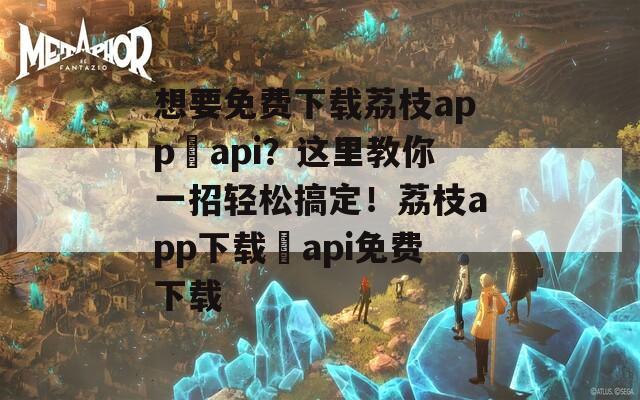 想要免费下载荔枝app汅api？这里教你一招轻松搞定！荔枝app下载汅api免费下载  第1张