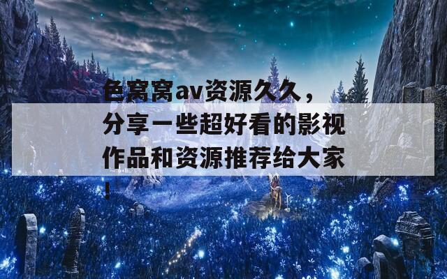 色窝窝av资源久久，分享一些超好看的影视作品和资源推荐给大家！