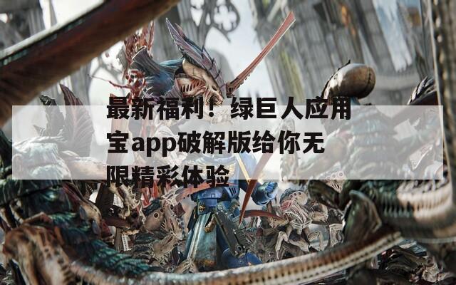 最新福利！绿巨人应用宝app破解版给你无限精彩体验