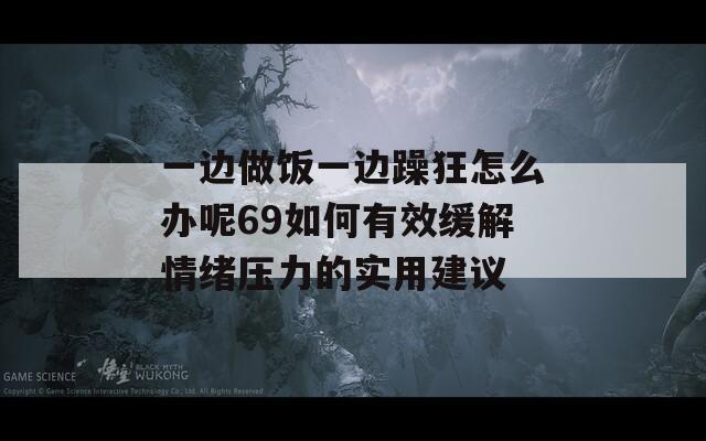 一边做饭一边躁狂怎么办呢69如何有效缓解情绪压力的实用建议