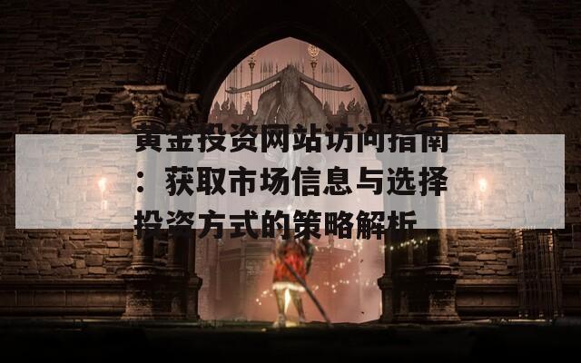 黄金投资网站访问指南：获取市场信息与选择投资方式的策略解析